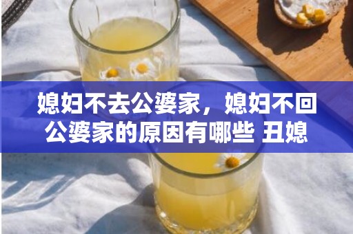 媳妇不去公婆家，媳妇不回公婆家的原因有哪些 丑媳妇见公婆什么意思