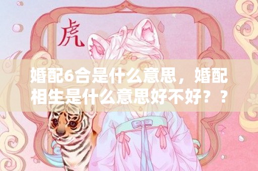 婚配6合是什么意思，婚配相生是什么意思好不好？？相生和相合哪个更好