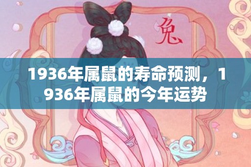 1936年属鼠的寿命预测，1936年属鼠的今年运势