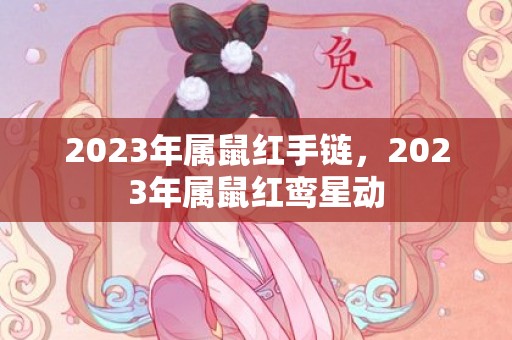 2023年属鼠红手链，2023年属鼠红鸾星动