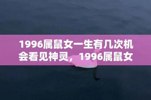 1996属鼠女一生有几次机会看见神灵，1996属鼠女一生的贵人