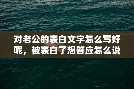 对老公的表白文字怎么写好呢，被表白了想答应怎么说