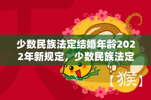 少数民族法定结婚年龄2022年新规定，少数民族法定结婚年龄2022年？结果法定年龄