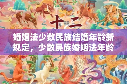 婚姻法少数民族结婚年龄新规定，少数民族婚姻法年龄规定最新 新婚姻法结婚年龄