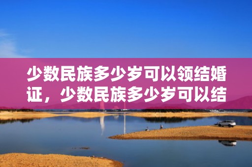 少数民族多少岁可以领结婚证，少数民族多少岁可以结婚证？，新疆的少数民族几岁能结婚