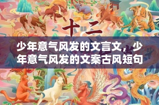 少年意气风发的文言文，少年意气风发的文案古风短句 惊艳朋友圈的古风短句