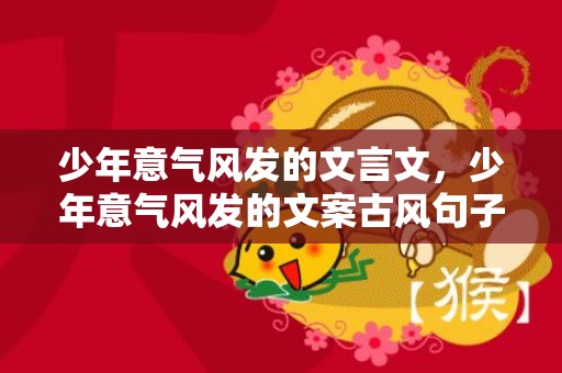 少年意气风发的文言文，少年意气风发的文案古风句子，少年意气