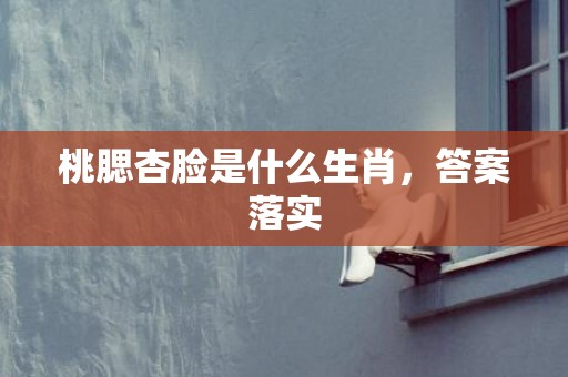 桃腮杏脸是什么生肖，答案落实
