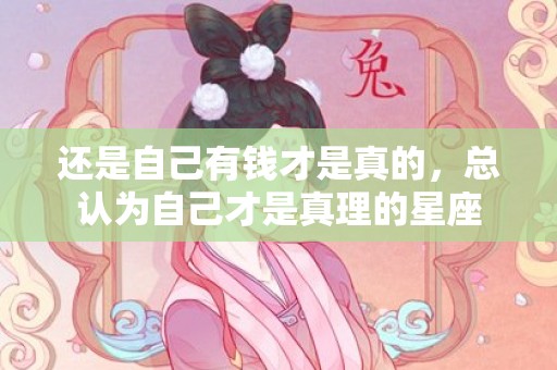 还是自己有钱才是真的，总认为自己才是真理的星座