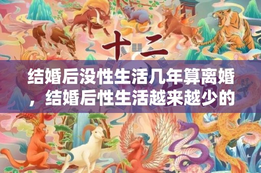 结婚后没性生活几年算离婚，结婚后性生活越来越少的星座配对