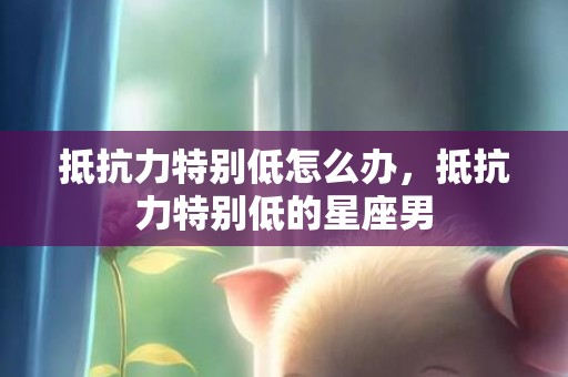 抵抗力特别低怎么办，抵抗力特别低的星座男