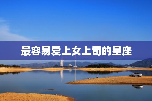 最容易爱上女上司的星座