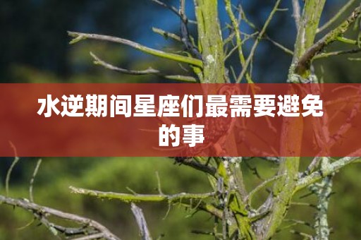 水逆期间星座们最需要避免的事