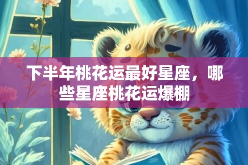下半年桃花运最好星座，哪些星座桃花运爆棚