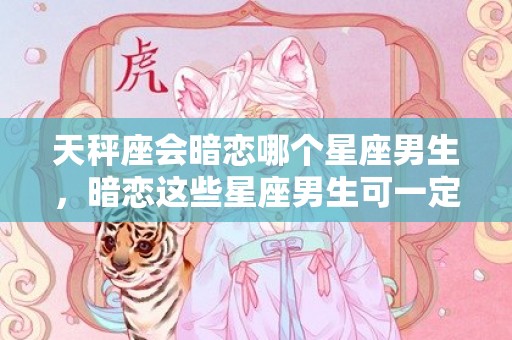 天秤座会暗恋哪个星座男生，暗恋这些星座男生可一定会被发现