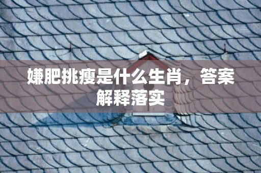 嫌肥挑瘦是什么生肖，答案解释落实