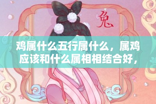 鸡属什么五行属什么，属鸡应该和什么属相相结合好，属鸡合适的属相