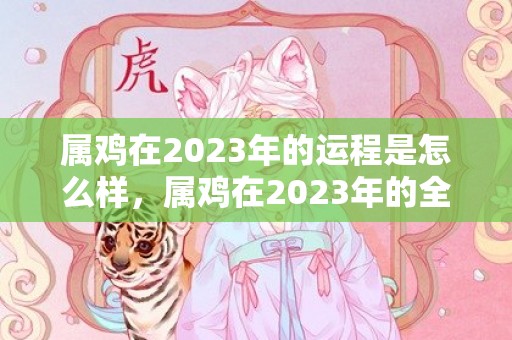 属鸡在2023年的运程是怎么样，属鸡在2023年的全年命运如何？属鸡2024年家破人亡