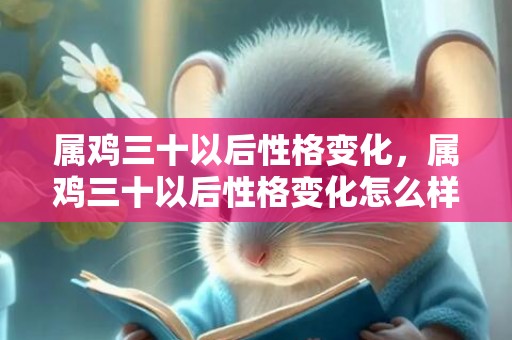 属鸡三十以后性格变化，属鸡三十以后性格变化怎么样，属鸡的人的性格和脾气