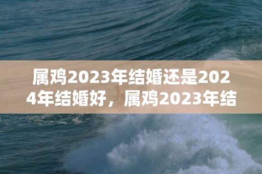 属鸡2023年结婚还是2024年结婚好，属鸡2023年结婚最好的日子是？2020年属猴宜婚嫁