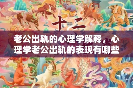 老公出轨的心理学解释，心理学老公出轨的表现有哪些？心理测试你老公会有外遇吗
