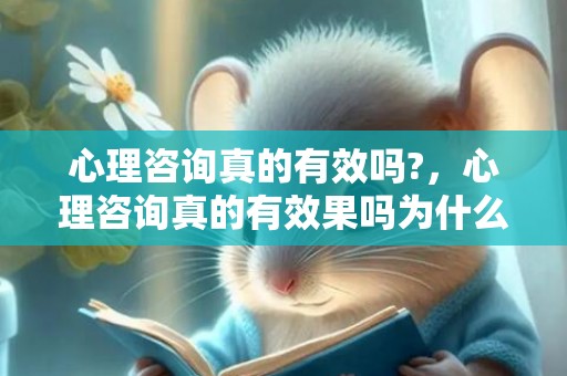 心理咨询真的有效吗?，心理咨询真的有效果吗为什么？心理咨询一次有用吗