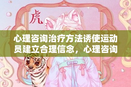 心理咨询治疗方法诱使运动员建立合理信念，心理咨询治疗方法有哪些方面？正规心理咨询