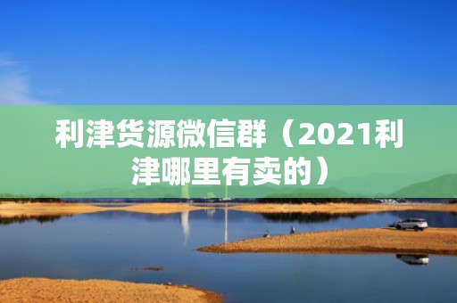 利津货源微信群（2021利津哪里有卖的）