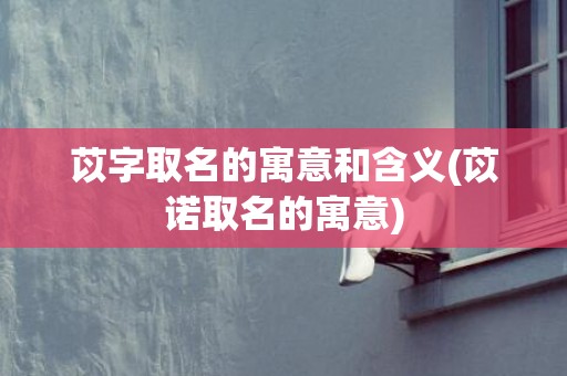 苡字取名的寓意和含义(苡诺取名的寓意)