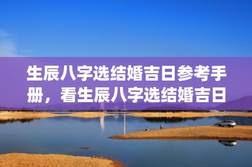 生辰八字选结婚吉日参考手册，看生辰八字选结婚吉日怎么选(贵州生辰八字选日子)