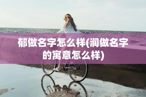 郁做名字怎么样(润做名字的寓意怎么样)