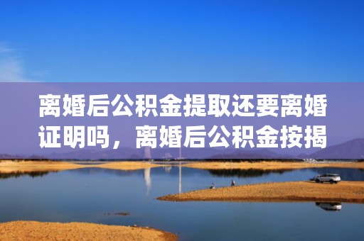 离婚后公积金提取还要离婚证明吗，离婚后公积金按揭房除名流程(夫妻离婚,住房公积金贷款如何退出)