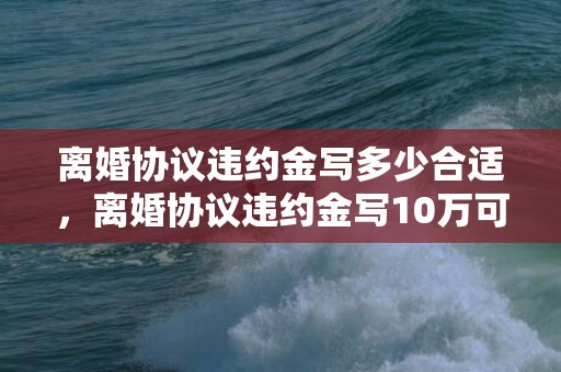 离婚协议违约金写多少合适，离婚协议违约金写10万可以吗 离婚协议中的违约金有法律效力吗