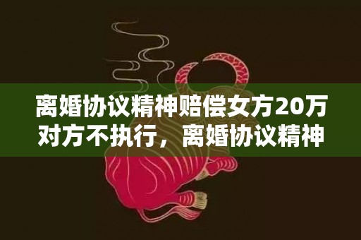 离婚协议精神赔偿女方20万对方不执行，离婚协议精神赔偿怎么写范本，离婚后可以主张精神赔偿吗