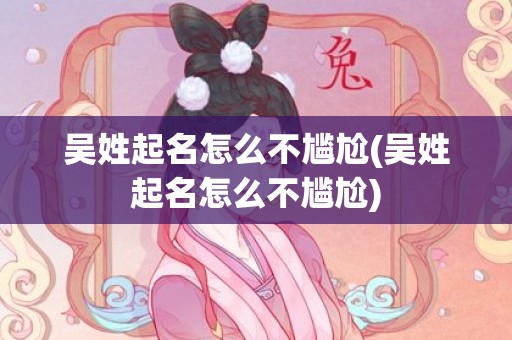 吴姓起名怎么不尴尬(吴姓起名怎么不尴尬)