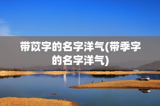 带苡字的名字洋气(带季字的名字洋气)