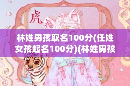 林姓男孩取名100分(任姓女孩起名100分)(林姓男孩取名100分2023年)