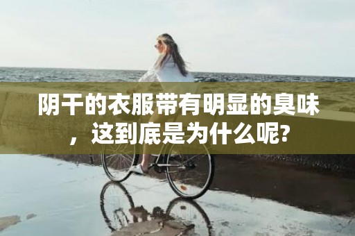 阴干的衣服带有明显的臭味，这到底是为什么呢?