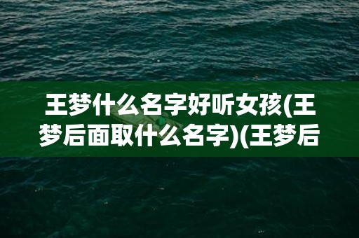 王梦什么名字好听女孩(王梦后面取什么名字)(王梦后面取什么名字)