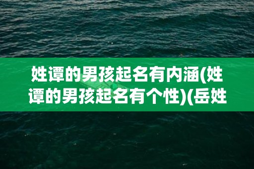 姓谭的男孩起名有内涵(姓谭的男孩起名有个性)(岳姓男孩起名大全免费)