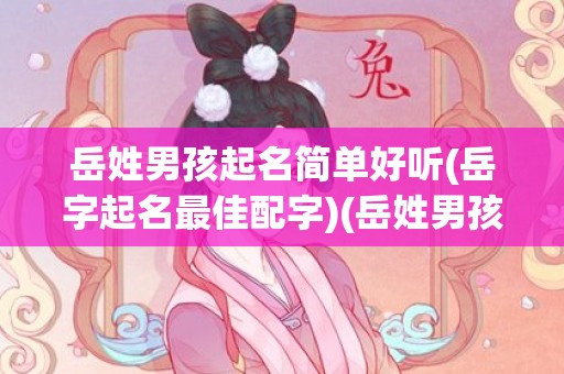 岳姓男孩起名简单好听(岳字起名最佳配字)(岳姓男孩起名)