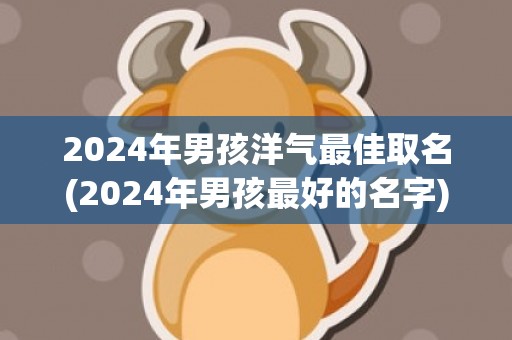 2024年男孩洋气最佳取名(2024年男孩最好的名字)(2024年属龙男孩名字)