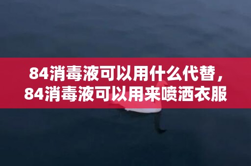 84消毒液可以用什么代替，84消毒液可以用来喷洒衣服消毒吗 如何正确的给衣物消毒