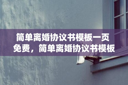 简单离婚协议书模板一页 免费，简单离婚协议书模板 手写版(比较简单的离婚协议书范本)