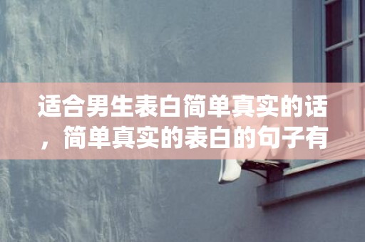 适合男生表白简单真实的话，简单真实的表白的句子有哪些(表达爱意的句子简短)