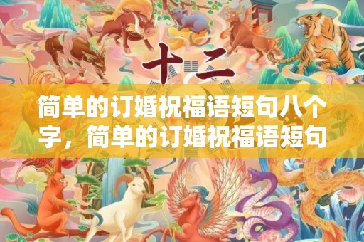 简单的订婚祝福语短句八个字，简单的订婚祝福语短句八个字，订婚祝福语短句