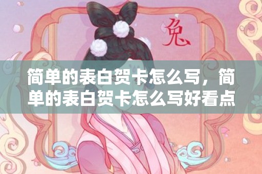 简单的表白贺卡怎么写，简单的表白贺卡怎么写好看点，生日卡片怎么写