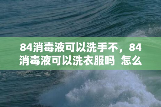 84消毒液可以洗手不，84消毒液可以洗衣服吗  怎么用
