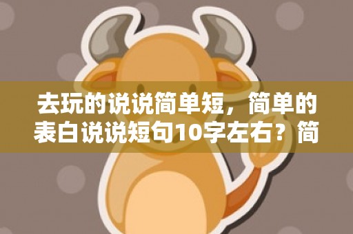 去玩的说说简单短，简单的表白说说短句10字左右？简单的表白的话