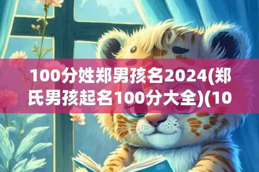 100分姓郑男孩名2024(郑氏男孩起名100分大全)(100分姓郑男孩名2023)